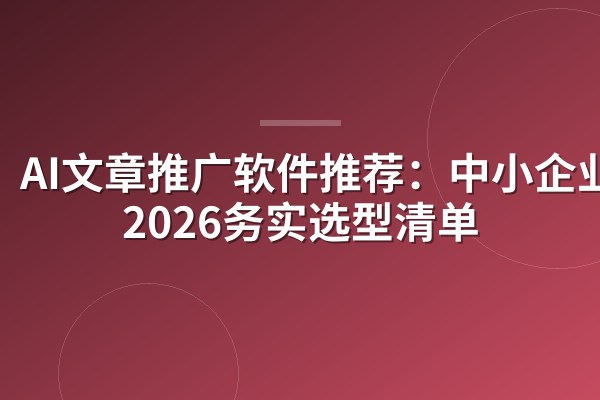 AI文章推广软件推荐:中小企业主2026务实选型清单