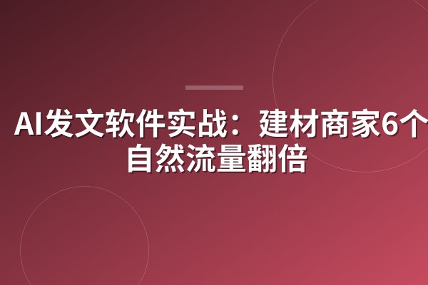 AI发文软件实战:建材商家6个月自然流量翻倍