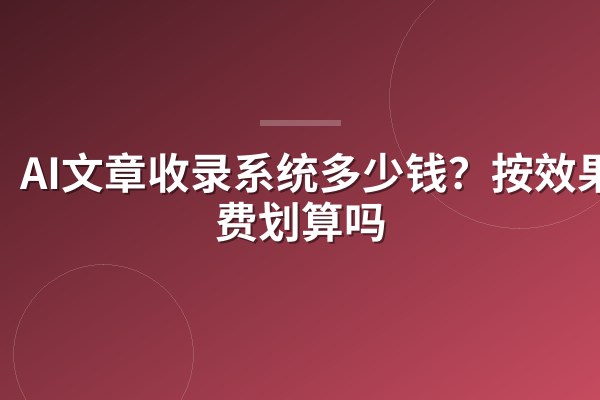 AI文章收录系统多少钱?按效果付费划算吗