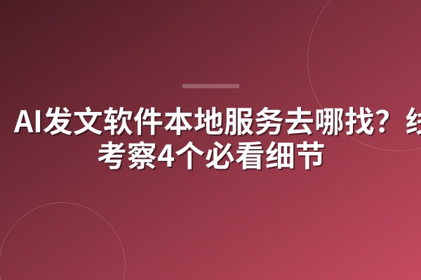 AI发文软件本地服务去哪找?线下考察4个必看细节