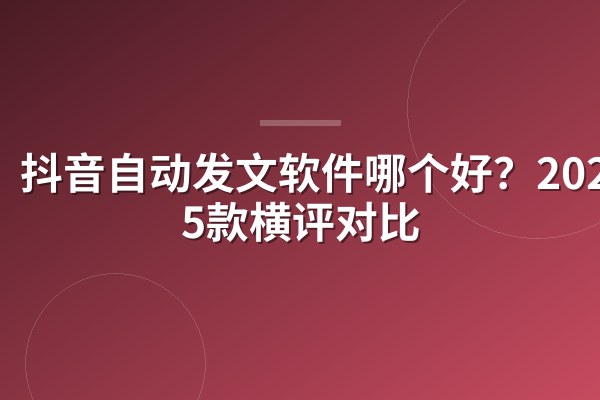 抖音自动发文软件哪个好?2026年5款横评对比
