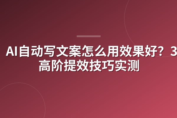 AI自动写文案怎么用效果好?3个高阶提效技巧实测