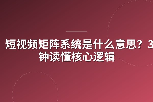 短视频矩阵系统是什么意思?3分钟读懂核心逻辑