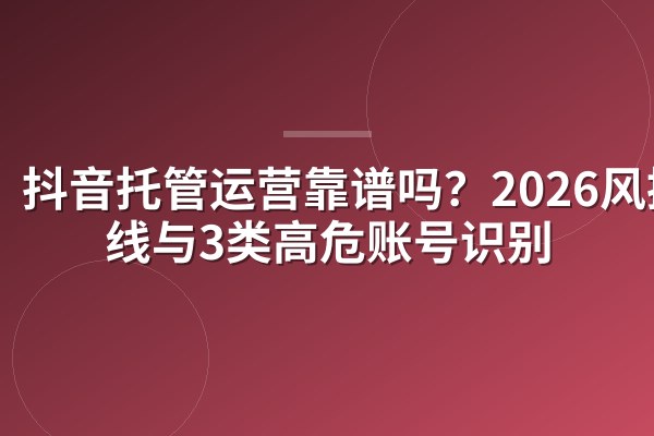抖音托管运营靠谱吗?2026风控红线与3类高危账号识别