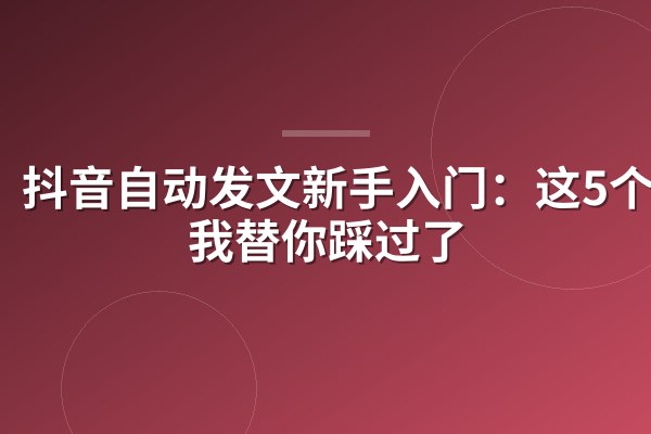 抖音自动发文新手入门:这5个坑我替你踩过了