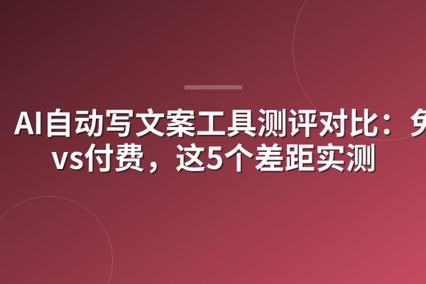 AI自动写文案工具测评对比:免费vs付费,这5个差距实测