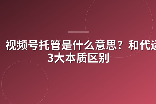 视频号托管是什么意思?和代运营3大本质区别