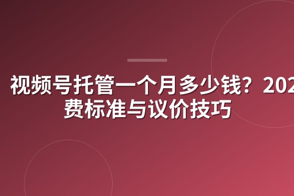 视频号托管一个月多少钱?2026收费标准与议价技巧