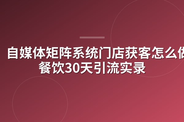 自媒体矩阵系统门店获客怎么做?餐饮30天引流实录